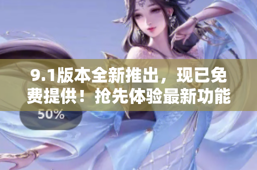 9.1版本全新推出，现已免费提供！抢先体验最新功能，尽享免费服务！