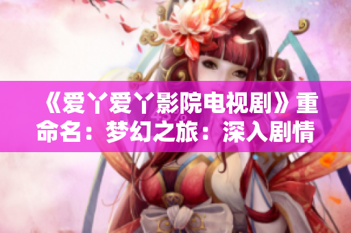 《爱丫爱丫影院电视剧》重命名：梦幻之旅：深入剧情的精彩探索