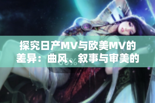 探究日产MV与欧美MV的差异：曲风、叙事与审美的跨文化比较