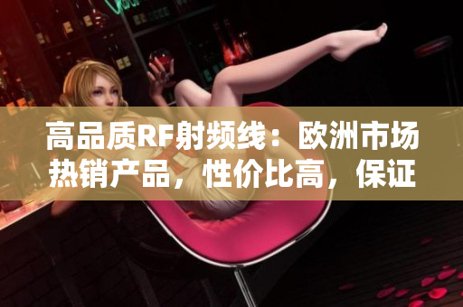 高品质RF射频线：欧洲市场热销产品，性价比高，保证质量！
