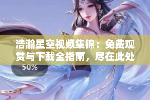 浩瀚星空视频集锦：免费观赏与下载全指南，尽在此处