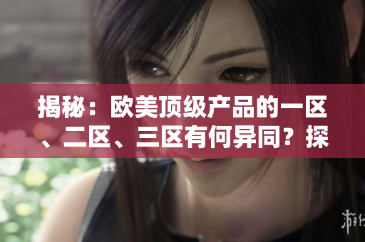 揭秘：欧美顶级产品的一区、二区、三区有何异同？探索背后的差异与精髓
