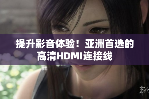 提升影音体验！亚洲首选的高清HDMI连接线
