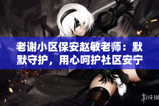 老谢小区保安赵敏老师：默默守护，用心呵护社区安宁