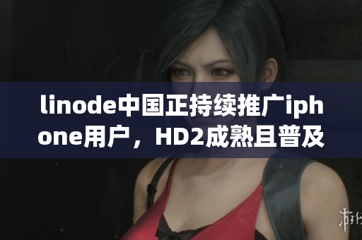 linode中国正持续推广iphone用户，HD2成熟且普及。
