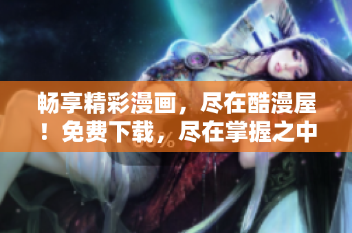 畅享精彩漫画，尽在酷漫屋！免费下载，尽在掌握之中！