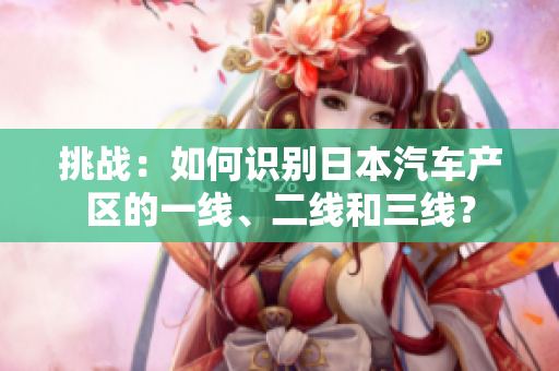 挑战：如何识别日本汽车产区的一线、二线和三线？