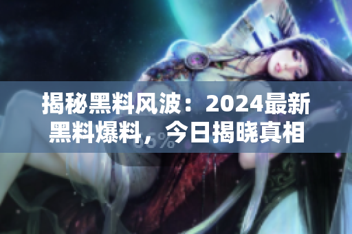 揭秘黑料风波：2024最新黑料爆料，今日揭晓真相