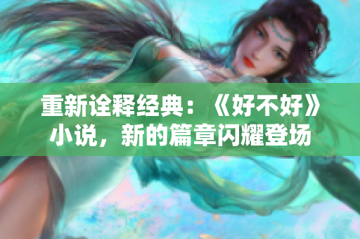 重新诠释经典：《好不好》小说，新的篇章闪耀登场