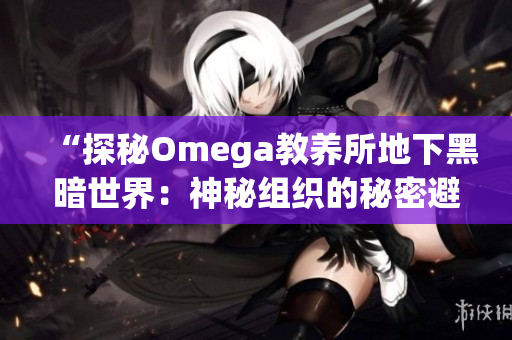 “探秘Omega教养所地下黑暗世界：神秘组织的秘密避风港”