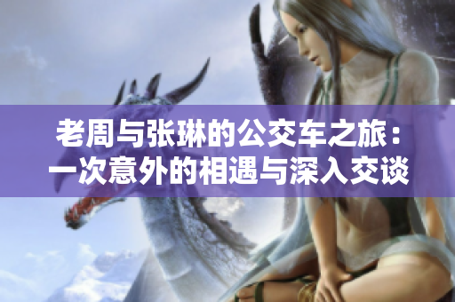 老周与张琳的公交车之旅：一次意外的相遇与深入交谈