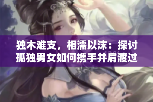 独木难支，相濡以沫：探讨孤独男女如何携手并肩渡过生活的挑战