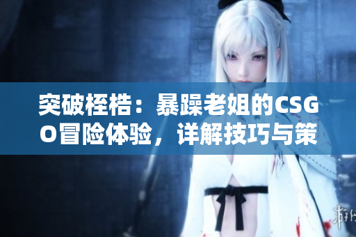 突破桎梏：暴躁老姐的CSGO冒险体验，详解技巧与策略！