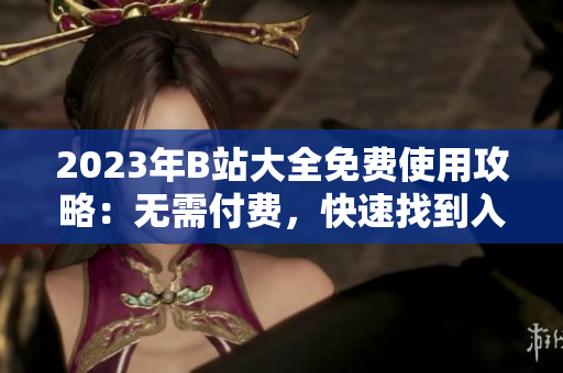 2023年B站大全免费使用攻略：无需付费，快速找到入口