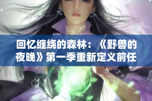 回忆缠绕的森林：《野兽的夜晚》第一季重新定义前任