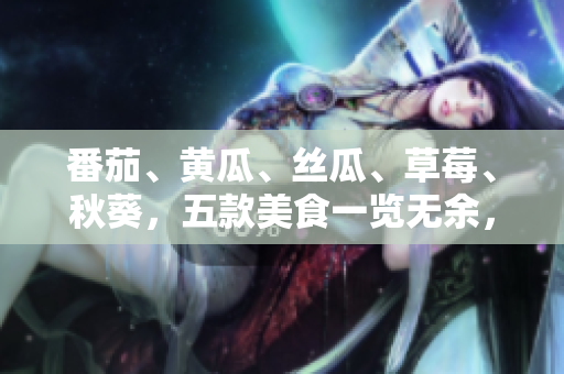 番茄、黄瓜、丝瓜、草莓、秋葵，五款美食一览无余，鲜美多彩！