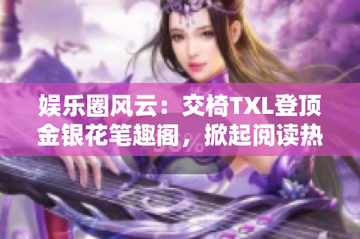 娱乐圈风云：交椅TXL登顶金银花笔趣阁，掀起阅读热潮！