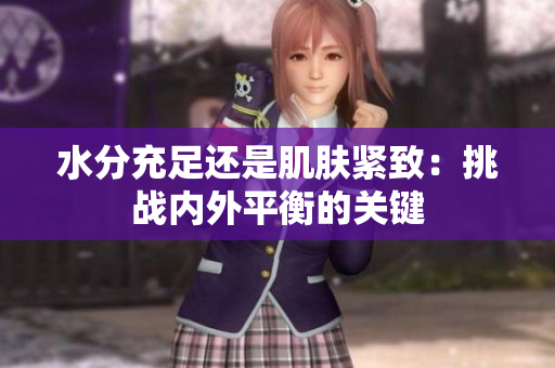 水分充足还是肌肤紧致：挑战内外平衡的关键