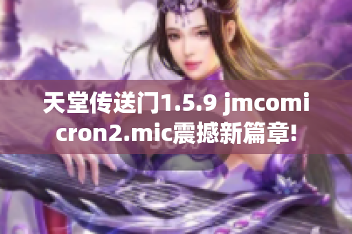 天堂传送门1.5.9 jmcomicron2.mic震撼新篇章!
