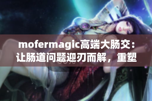 mofermagic高端大肠交：让肠道问题迎刃而解，重塑健康生活方式