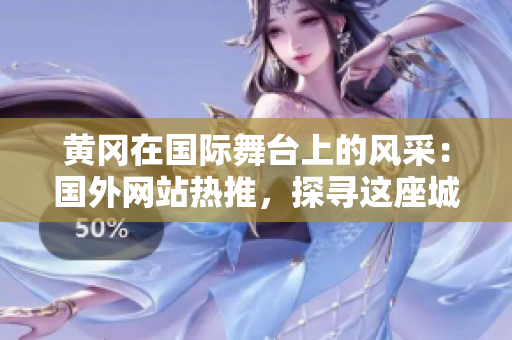 黄冈在国际舞台上的风采：国外网站热推，探寻这座城市的魅力与魅力