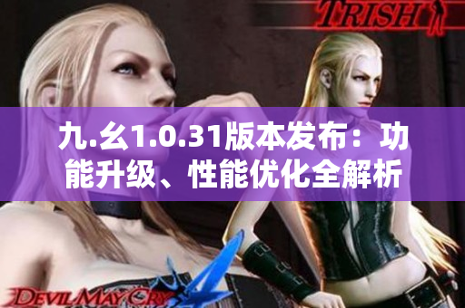 九.幺1.0.31版本发布：功能升级、性能优化全解析