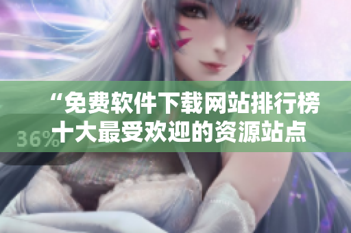 “免费软件下载网站排行榜 十大最受欢迎的资源站点大揭秘！”