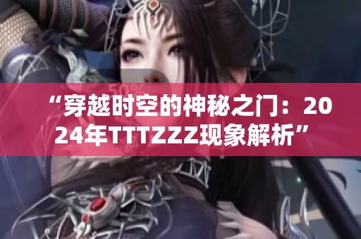 “穿越时空的神秘之门：2024年TTTZZZ现象解析”