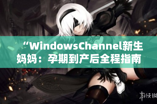 “WindowsChannel新生妈妈：孕期到产后全程指南”