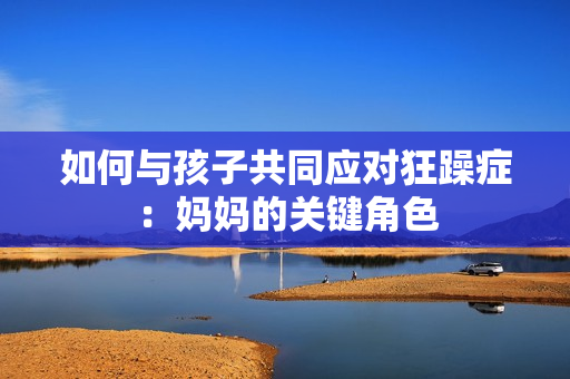 如何与孩子共同应对狂躁症：妈妈的关键角色