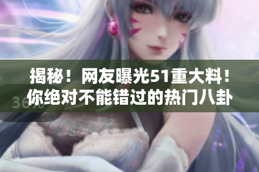 揭秘！网友曝光51重大料！你绝对不能错过的热门八卦！