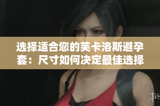 选择适合您的芙卡洛斯避孕套：尺寸如何决定最佳选择？