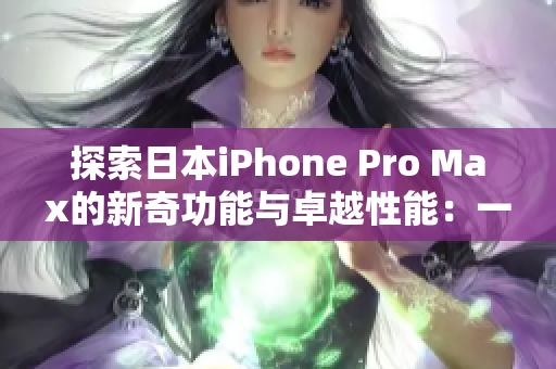 探索日本iPhone Pro Max的新奇功能与卓越性能：一部超越想象的智能手机
