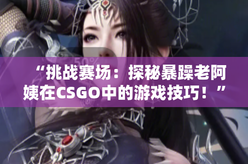 “挑战赛场：探秘暴躁老阿姨在CSGO中的游戏技巧！”