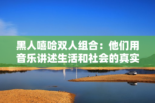 黑人嘻哈双人组合：他们用音乐讲述生活和社会的真实故事，引发强烈共鸣