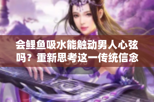 会鲤鱼吸水能触动男人心弦吗？重新思考这一传统信念