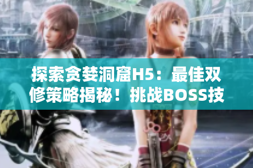 探索贪婪洞窟H5：最佳双修策略揭秘！挑战BOSS技巧解析，助你轻松征服！