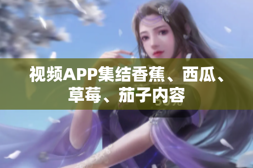 视频APP集结香蕉、西瓜、草莓、茄子内容
