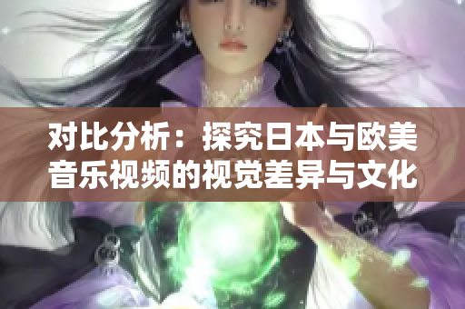 对比分析：探究日本与欧美音乐视频的视觉差异与文化元素