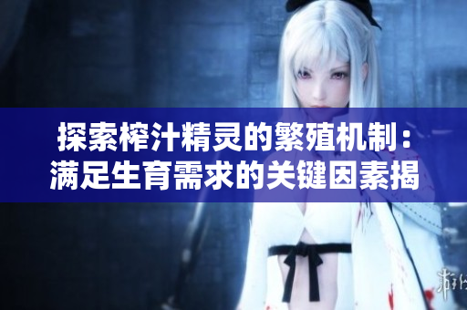 探索榨汁精灵的繁殖机制：满足生育需求的关键因素揭秘