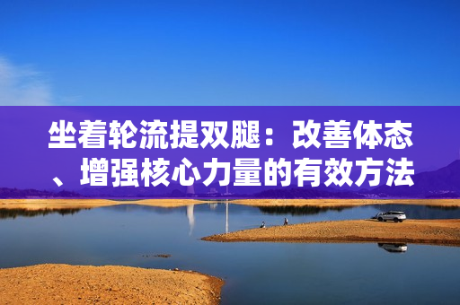 坐着轮流提双腿：改善体态、增强核心力量的有效方法
