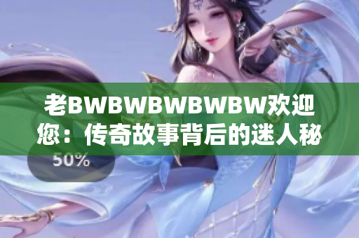 老BWBWBWBWBW欢迎您：传奇故事背后的迷人秘密