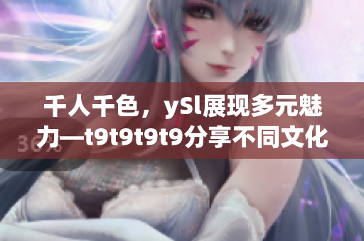 千人千色，ySl展现多元魅力—t9t9t9t9分享不同文化与个性，彰显多彩生活