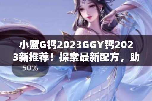 小蓝G钙2023GGY钙2023新推荐！探索最新配方，助您保持健康活力