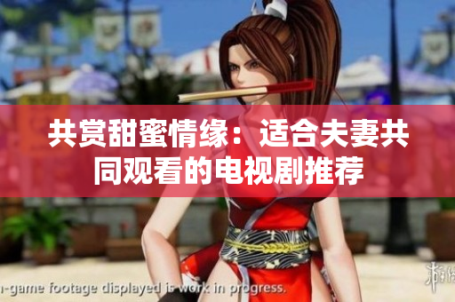 共赏甜蜜情缘：适合夫妻共同观看的电视剧推荐