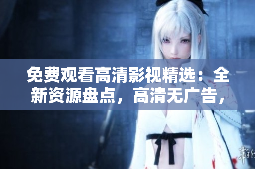 免费观看高清影视精选：全新资源盘点，高清无广告，尽在一览无余