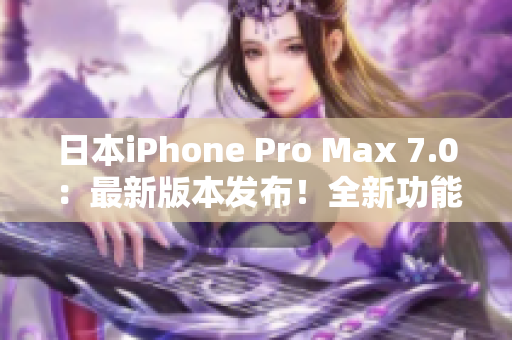 日本iPhone Pro Max 7.0：最新版本发布！全新功能揭秘