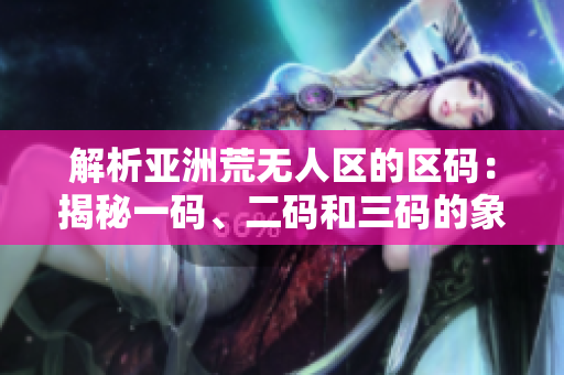 解析亚洲荒无人区的区码：揭秘一码、二码和三码的象征与含义