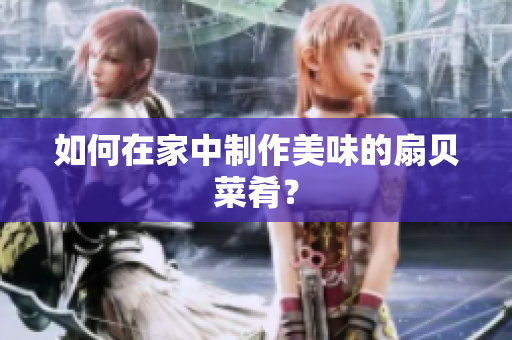 如何在家中制作美味的扇贝菜肴？