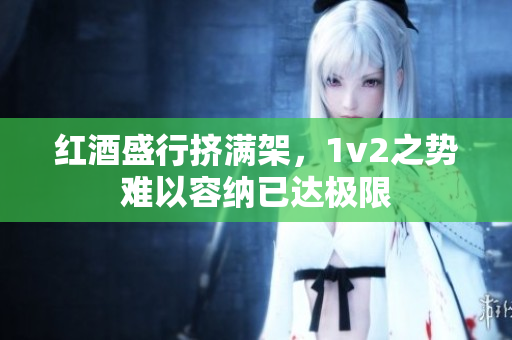 红酒盛行挤满架，1v2之势难以容纳已达极限